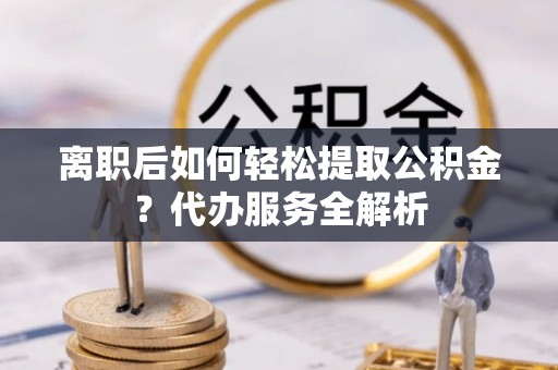 南湖离职后如何轻松提取公积金？代办服务全解析