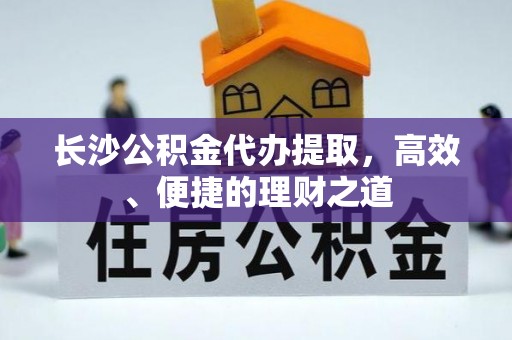 南湖长沙公积金代办提取，高效、便捷的理财之道