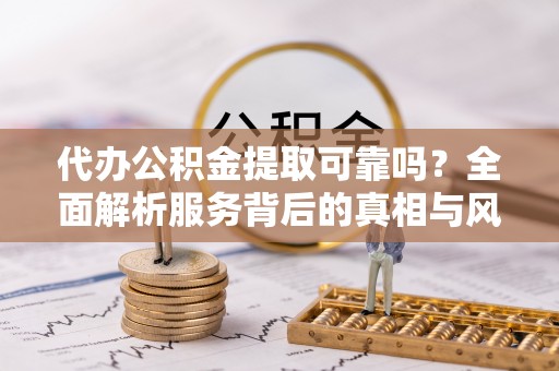 南湖代办公积金提取可靠吗？全面解析服务背后的真相与风险