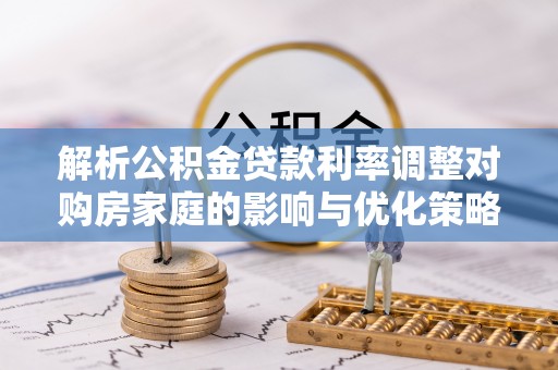 南湖解析公积金贷款利率调整对购房家庭的影响与优化策略