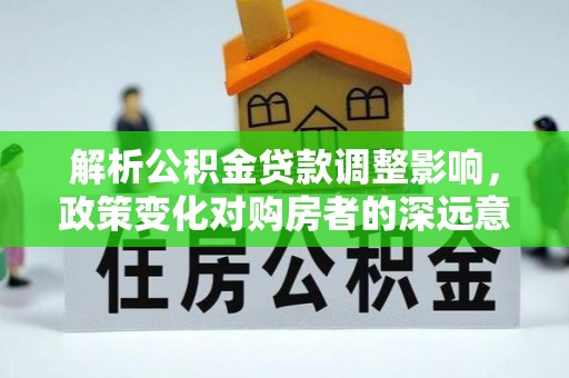 南湖解析公积金贷款调整影响，政策变化对购房者的深远意义
