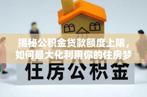 南湖揭秘公积金贷款额度上限，如何最大化利用你的住房梦想资金？