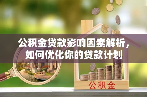 南湖公积金贷款影响因素解析，如何优化你的贷款计划