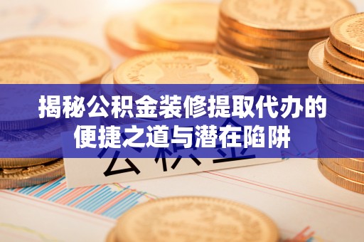 南湖揭秘公积金装修提取代办的便捷之道与潜在陷阱