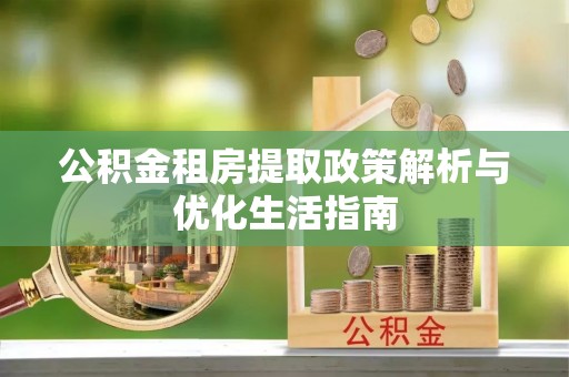 南湖公积金租房提取政策解析与优化生活指南