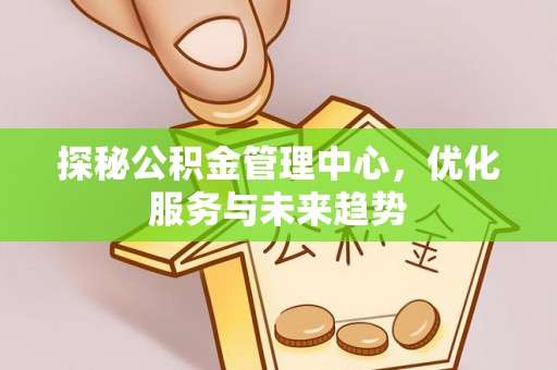 南湖探秘公积金管理中心，优化服务与未来趋势