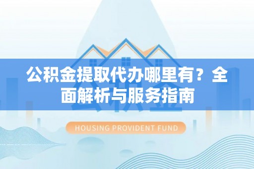 南湖公积金提取代办哪里有？全面解析与服务指南