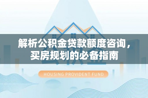 南湖解析公积金贷款额度咨询，买房规划的必备指南