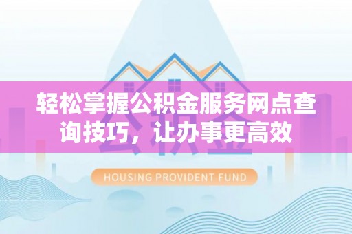 南湖轻松掌握公积金服务网点查询技巧，让办事更高效