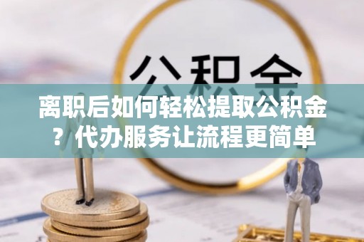 南湖离职后如何轻松提取公积金？代办服务让流程更简单