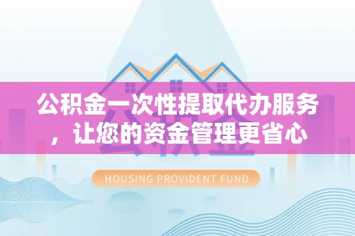 南湖公积金一次性提取代办服务，让您的资金管理更省心