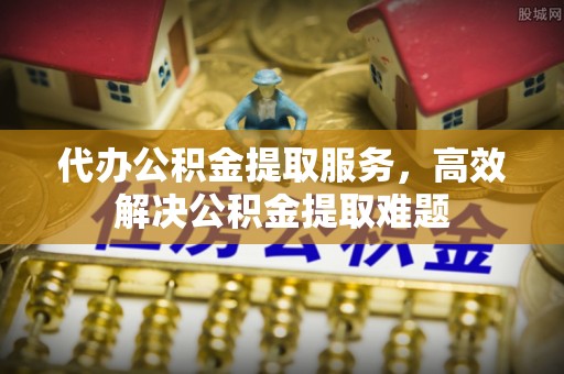 南湖代办公积金提取服务，高效解决公积金提取难题
