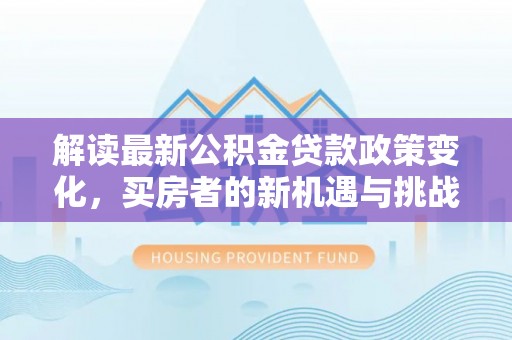 南湖解读最新公积金贷款政策变化，买房者的新机遇与挑战