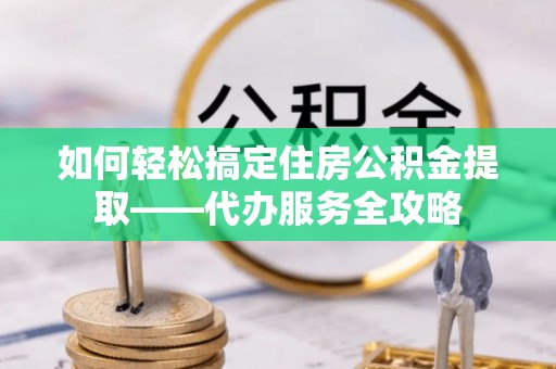 南湖如何轻松搞定住房公积金提取——代办服务全攻略