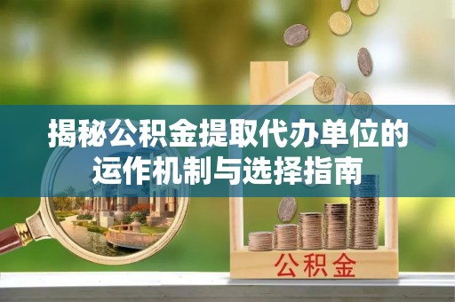 南湖揭秘公积金提取代办单位的运作机制与选择指南