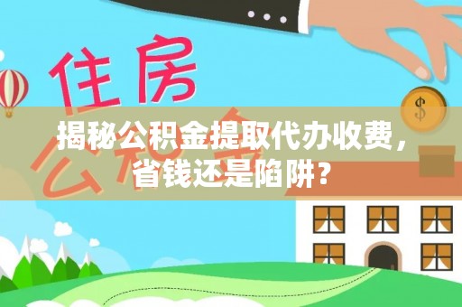 南湖揭秘公积金提取代办收费，省钱还是陷阱？