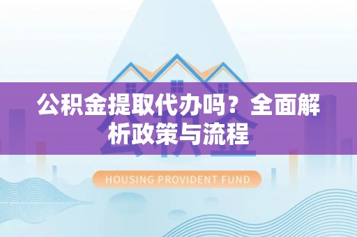 南湖公积金提取代办吗？全面解析政策与流程