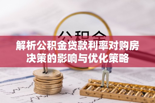南湖解析公积金贷款利率对购房决策的影响与优化策略