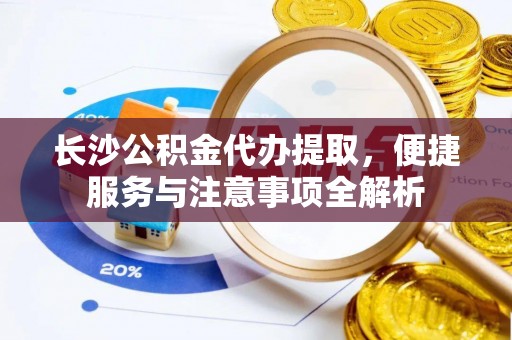 南湖长沙公积金代办提取，便捷服务与注意事项全解析