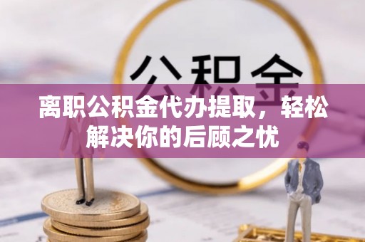 南湖离职公积金代办提取，轻松解决你的后顾之忧