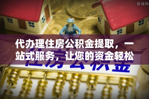 南湖代办理住房公积金提取，一站式服务，让您的资金轻松到账