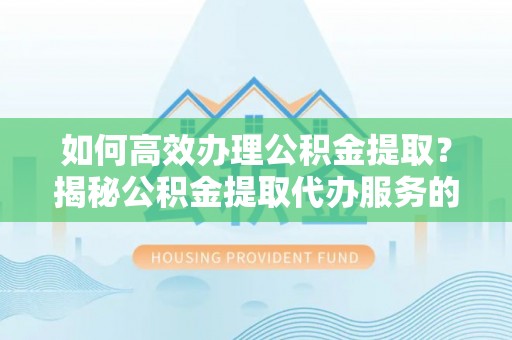 南湖如何高效办理公积金提取？揭秘公积金提取代办服务的优势与注意事项
