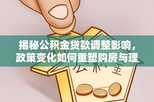南湖揭秘公积金贷款调整影响，政策变化如何重塑购房与理财规划