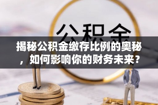 南湖揭秘公积金缴存比例的奥秘，如何影响你的财务未来？