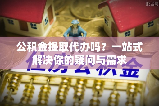 南湖公积金提取代办吗？一站式解决你的疑问与需求