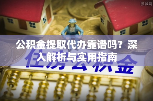 南湖公积金提取代办靠谱吗？深入解析与实用指南
