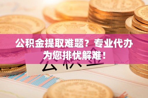 南湖公积金提取难题？专业代办为您排忧解难！