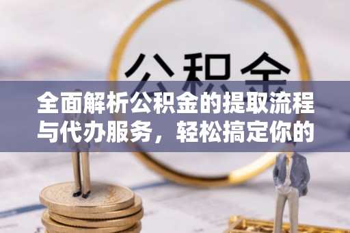 南湖全面解析公积金的提取流程与代办服务，轻松搞定你的公积金咨询代办提取