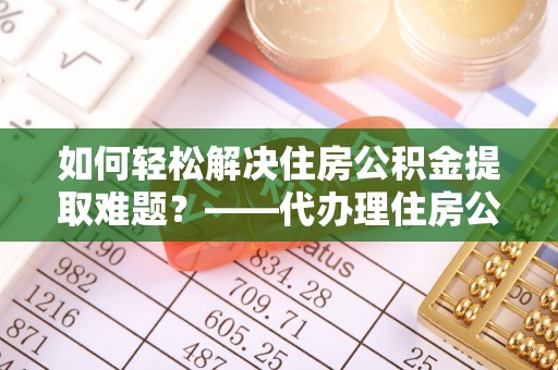 南湖如何轻松解决住房公积金提取难题？——代办理住房公积金提取服务解析