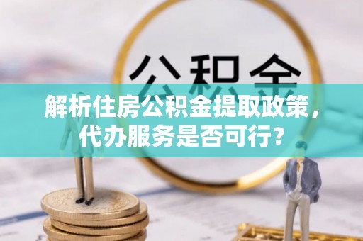 南湖解析住房公积金提取政策，代办服务是否可行？