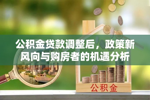 南湖公积金贷款调整后，政策新风向与购房者的机遇分析