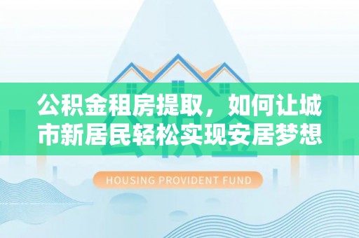 南湖公积金租房提取，如何让城市新居民轻松实现安居梦想