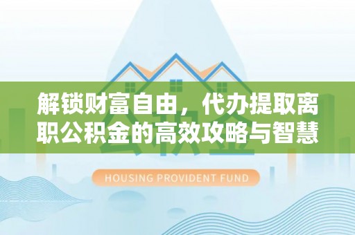 南湖解锁财富自由，代办提取离职公积金的高效攻略与智慧选择