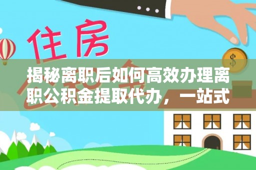 南湖揭秘离职后如何高效办理离职公积金提取代办，一站式服务全解析