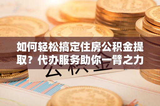 南湖如何轻松搞定住房公积金提取？代办服务助你一臂之力