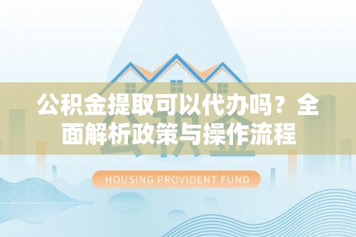 南湖公积金提取可以代办吗？全面解析政策与操作流程