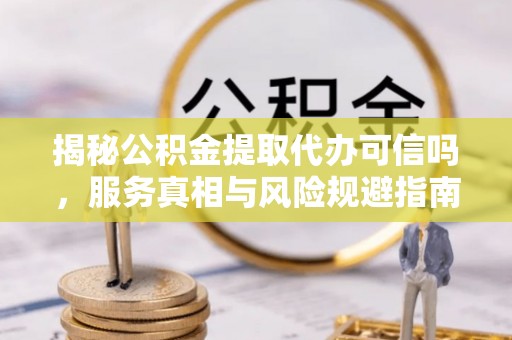 南湖揭秘公积金提取代办可信吗，服务真相与风险规避指南