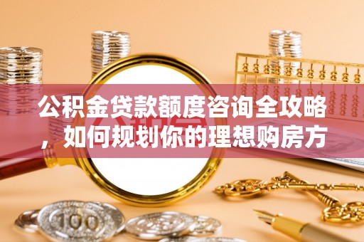 南湖公积金贷款额度咨询全攻略，如何规划你的理想购房方案