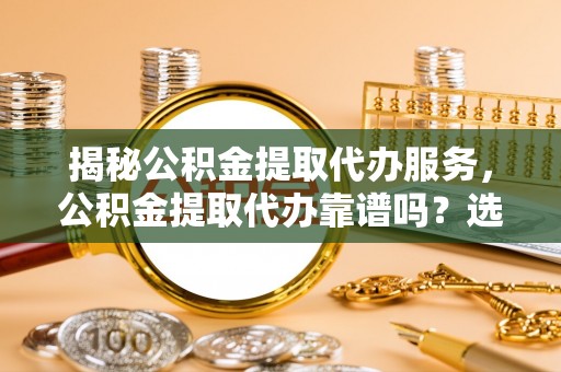 南湖揭秘公积金提取代办服务，公积金提取代办靠谱吗？选择需谨慎