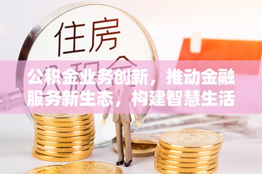 南湖公积金业务创新，推动金融服务新生态，构建智慧生活新未来