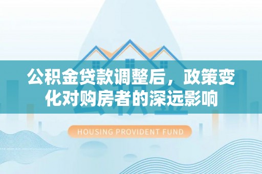 南湖公积金贷款调整后，政策变化对购房者的深远影响