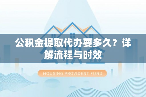 南湖公积金提取代办要多久？详解流程与时效