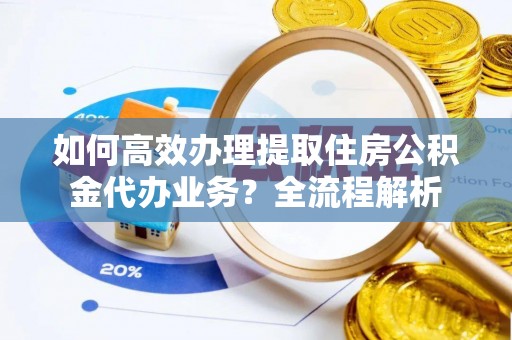 南湖如何高效办理提取住房公积金代办业务？全流程解析