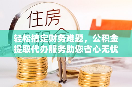 南湖轻松搞定财务难题，公积金提取代办服务助您省心无忧