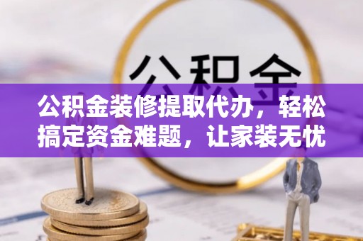 南湖公积金装修提取代办，轻松搞定资金难题，让家装无忧