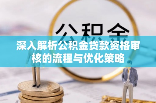 南湖深入解析公积金贷款资格审核的流程与优化策略